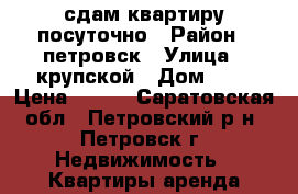 сдам квартиру посуточно › Район ­ петровск › Улица ­ крупской › Дом ­ 4 › Цена ­ 250 - Саратовская обл., Петровский р-н, Петровск г. Недвижимость » Квартиры аренда посуточно   